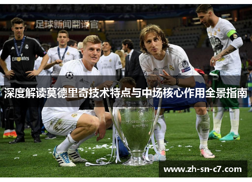 深度解读莫德里奇技术特点与中场核心作用全景指南 深度解读莫德里奇技术特点与中场核心作用全景指南
