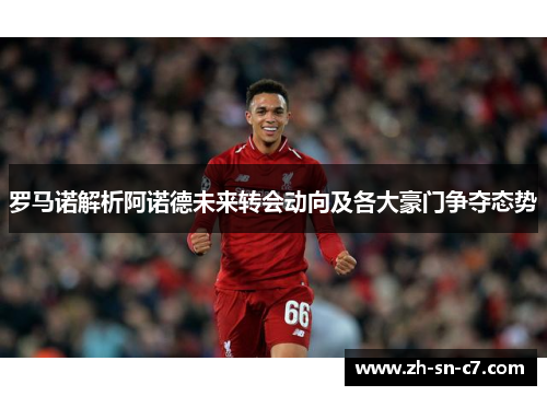 罗马诺解析阿诺德未来转会动向及各大豪门争夺态势 罗马诺解析阿诺德未来转会动向及各大豪门争夺态势