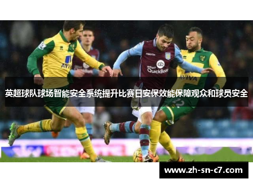英超球队球场智能安全系统提升比赛日安保效能保障观众和球员安全