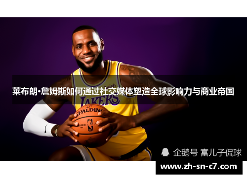 莱布朗·詹姆斯如何通过社交媒体塑造全球影响力与商业帝国