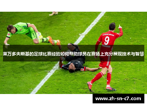 莱万多夫斯基的足球比赛经验如何帮助球员在赛场上充分展现技术与智慧 莱万多夫斯基的足球比赛经验如何帮助球员在赛场上充分展现技术与智慧