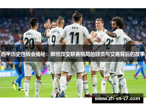 西甲历史性转会揭秘:那些改变联赛格局的球员与交易背后的故事 西甲历史性转会揭秘:那些改变联赛格局的球员与交易背后的故事