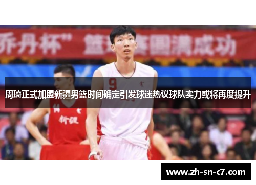 周琦正式加盟新疆男篮时间确定引发球迷热议球队实力或将再度提升