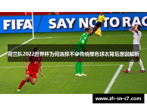 荷兰队2022世界杯为何选择不穿传统橙色球衣背后原因解析