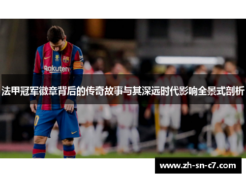 法甲冠军徽章背后的传奇故事与其深远时代影响全景式剖析