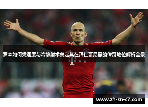 罗本如何凭速度与冷静射术奠定其在拜仁慕尼黑的传奇地位解析全景