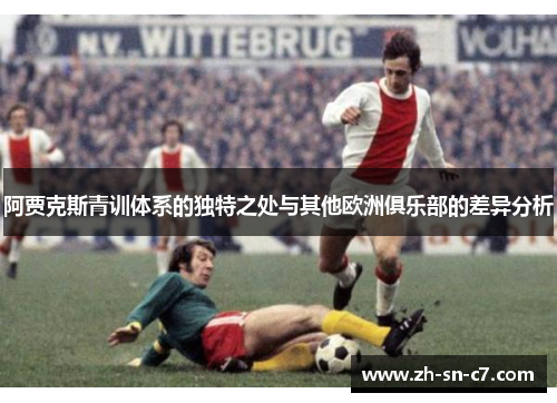 阿贾克斯青训体系的独特之处与其他欧洲俱乐部的差异分析