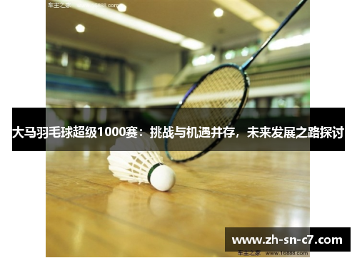 大马羽毛球超级1000赛:挑战与机遇并存,未来发展之路探讨 大马羽毛球超级1000赛:挑战与机遇并存,未来发展之路探讨