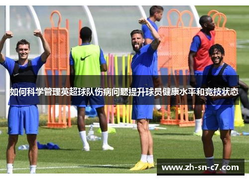 如何科学管理英超球队伤病问题提升球员健康水平和竞技状态 如何科学管理英超球队伤病问题提升球员健康水平和竞技状态