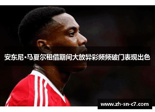 安东尼·马夏尔租借期间大放异彩频频破门表现出色 安东尼·马夏尔租借期间大放异彩频频破门表现出色