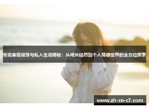 布克家庭背景与私人生活揭秘：从成长经历到个人情感世界的全方位探索