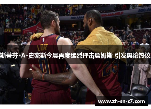 斯蒂芬-A-史密斯今晨再度猛烈抨击詹姆斯 引发舆论热议