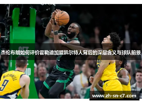 杰伦布朗如何评价霍勒迪加盟凯尔特人背后的深层含义与球队前景