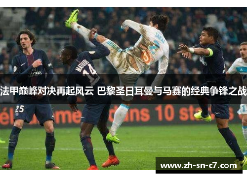 法甲巅峰对决再起风云 巴黎圣日耳曼与马赛的经典争锋之战 法甲巅峰对决再起风云 巴黎圣日耳曼与马赛的经典争锋之战