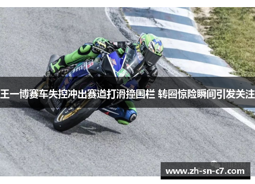 王一博赛车失控冲出赛道打滑撞围栏 转圈惊险瞬间引发关注