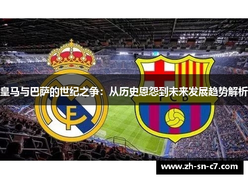 皇马与巴萨的世纪之争:从历史恩怨到未来发展趋势解析 皇马与巴萨的世纪之争:从历史恩怨到未来发展趋势解析