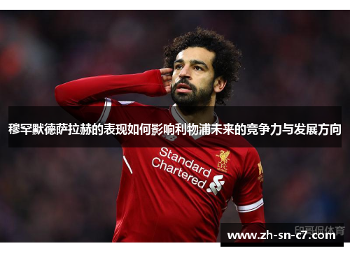 穆罕默德萨拉赫的表现如何影响利物浦未来的竞争力与发展方向