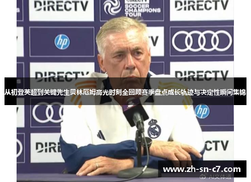 从初登英超到关键先生贝林厄姆高光时刻全回顾赛季盘点成长轨迹与决定性瞬间集锦 从初登英超到关键先生贝林厄姆高光时刻全回顾赛季盘点成长轨迹与决定性瞬间集锦