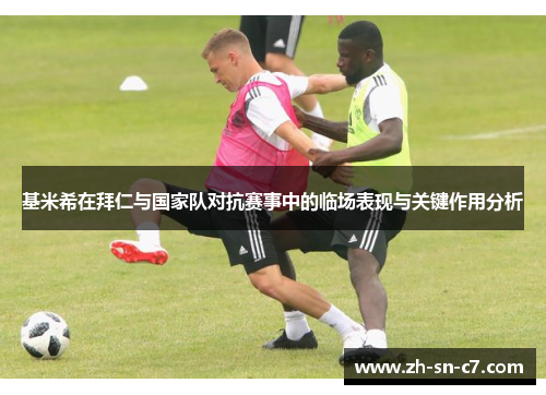 基米希在拜仁与国家队对抗赛事中的临场表现与关键作用分析 基米希在拜仁与国家队对抗赛事中的临场表现与关键作用分析