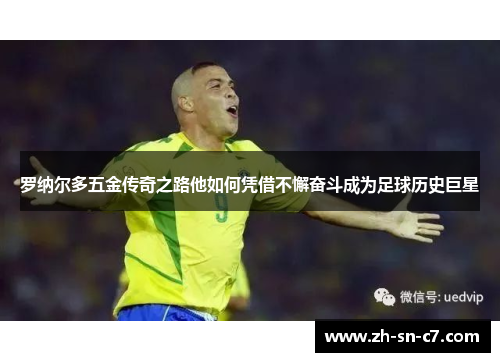 罗纳尔多五金传奇之路他如何凭借不懈奋斗成为足球历史巨星 罗纳尔多五金传奇之路他如何凭借不懈奋斗成为足球历史巨星