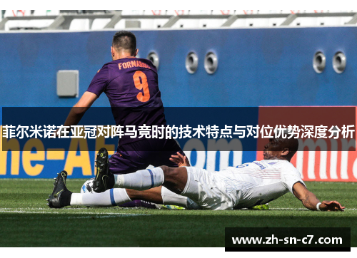 菲尔米诺在亚冠对阵马竞时的技术特点与对位优势深度分析 菲尔米诺在亚冠对阵马竞时的技术特点与对位优势深度分析