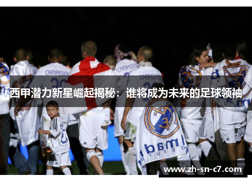 西甲潜力新星崛起揭秘：谁将成为未来的足球领袖