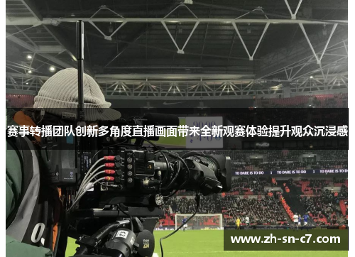 赛事转播团队创新多角度直播画面带来全新观赛体验提升观众沉浸感