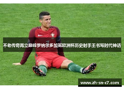 不老传奇再立巅峰罗纳尔多加冕欧洲杯历史射手王书写时代神话