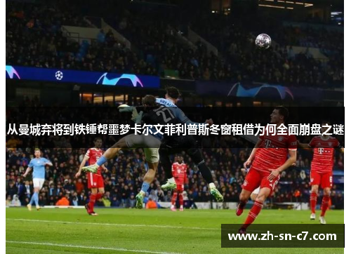 从曼城弃将到铁锤帮噩梦卡尔文菲利普斯冬窗租借为何全面崩盘之谜