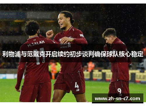 利物浦与范戴克开启续约初步谈判确保球队核心稳定 利物浦与范戴克开启续约初步谈判确保球队核心稳定