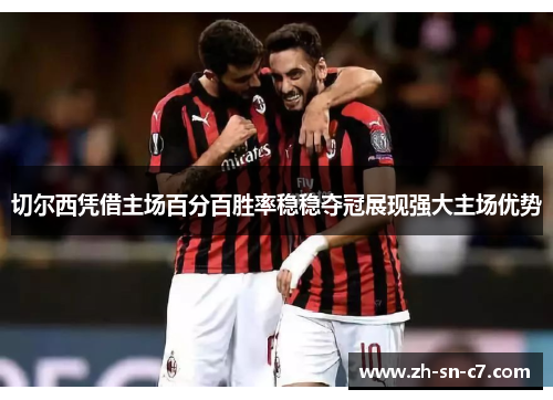 切尔西凭借主场百分百胜率稳稳夺冠展现强大主场优势 切尔西凭借主场百分百胜率稳稳夺冠展现强大主场优势