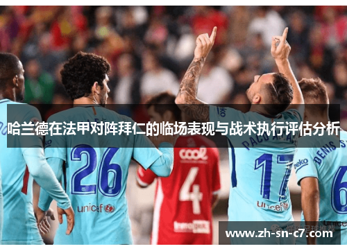 哈兰德在法甲对阵拜仁的临场表现与战术执行评估分析 哈兰德在法甲对阵拜仁的临场表现与战术执行评估分析