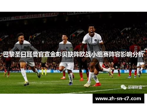 巴黎圣日耳曼官宣金彭贝缺阵欧战小组赛阵容影响分析