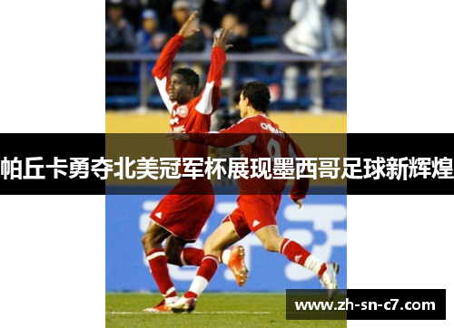 帕丘卡勇夺北美冠军杯展现墨西哥足球新辉煌