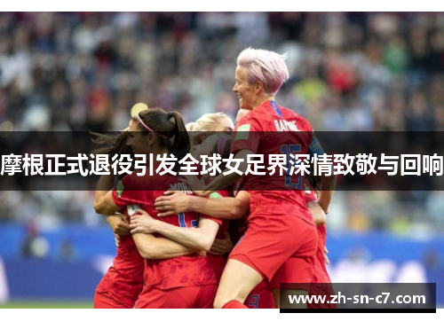 摩根正式退役引发全球女足界深情致敬与回响