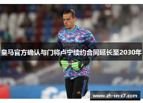 皇马官方确认与门将卢宁续约合同延长至2030年