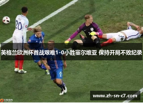 英格兰欧洲杯首战艰难1-0小胜塞尔维亚 保持开局不败纪录