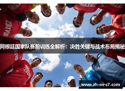 阿根廷国家队赛前训练全解析：决胜关键与战术布局揭秘