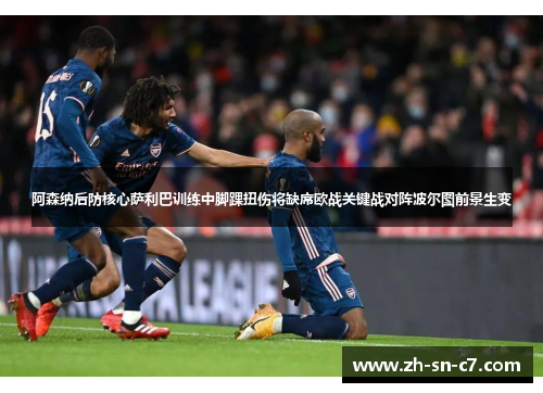 阿森纳后防核心萨利巴训练中脚踝扭伤将缺席欧战关键战对阵波尔图前景生变