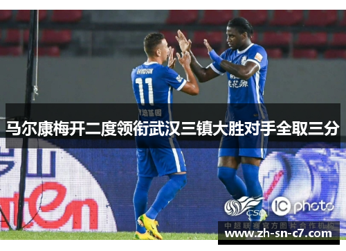 马尔康梅开二度领衔武汉三镇大胜对手全取三分