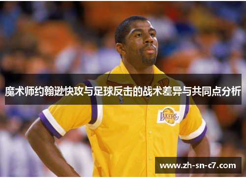 魔术师约翰逊快攻与足球反击的战术差异与共同点分析