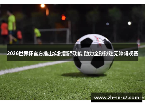 2026世界杯官方推出实时翻译功能 助力全球球迷无障碍观赛