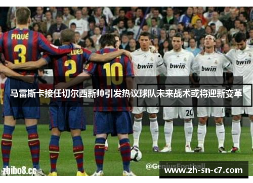 马雷斯卡接任切尔西新帅引发热议球队未来战术或将迎新变革 马雷斯卡接任切尔西新帅引发热议球队未来战术或将迎新变革
